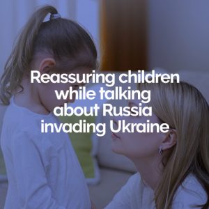Reassuring children when talking about Russia invading Ukraine