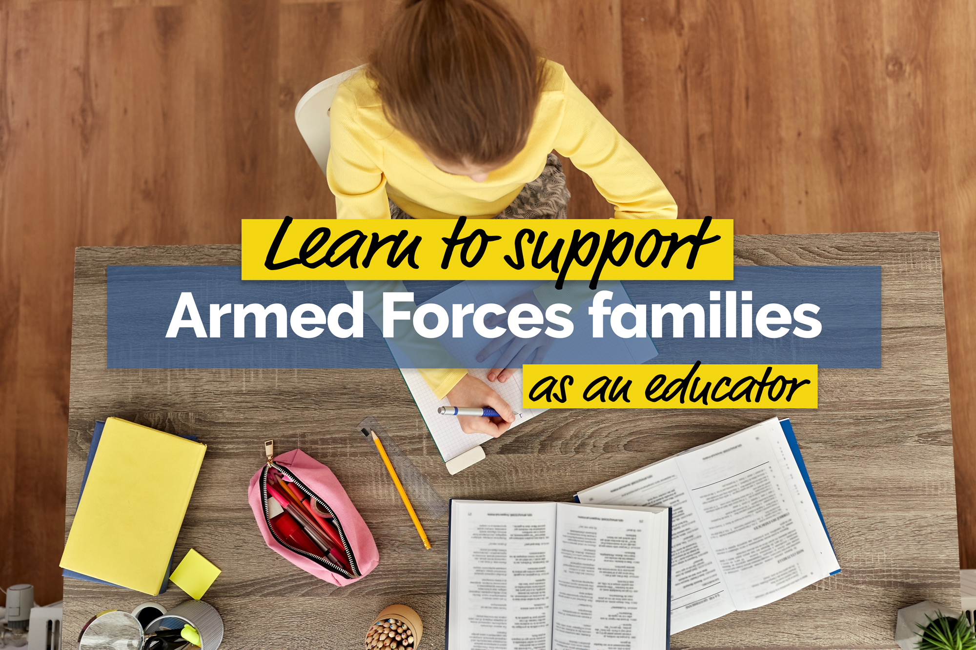 Young girl doing homework at a table pictured from above with the words Learn to support Armed Forces Families as an educator super imposed on top